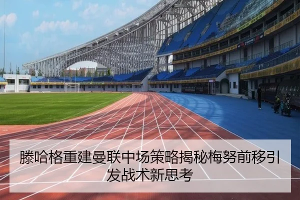 滕哈格重建曼联中场策略揭秘梅努前移引发战术新思考
